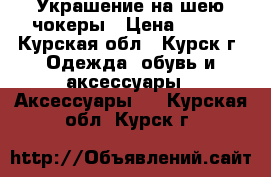 Украшение на шею-чокеры › Цена ­ 100 - Курская обл., Курск г. Одежда, обувь и аксессуары » Аксессуары   . Курская обл.,Курск г.